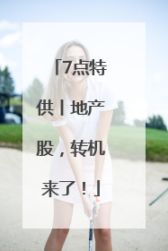 7点特供丨地产股，转机来了！